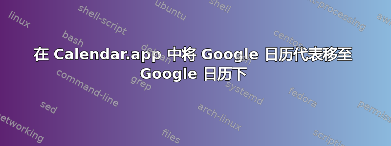 在 Calendar.app 中将 Google 日历代表移至 Google 日历下