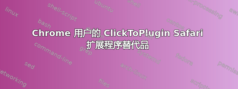 Chrome 用户的 ClickToPlugin Safari 扩展程序替代品