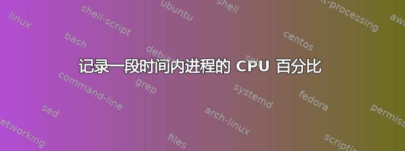 记录一段时间内进程的 CPU 百分比