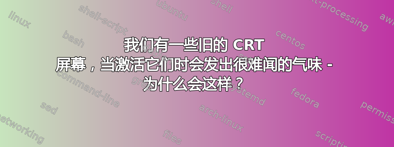 我们有一些旧的 CRT 屏幕，当激活它们时会发出很难闻的气味 - 为什么会这样？