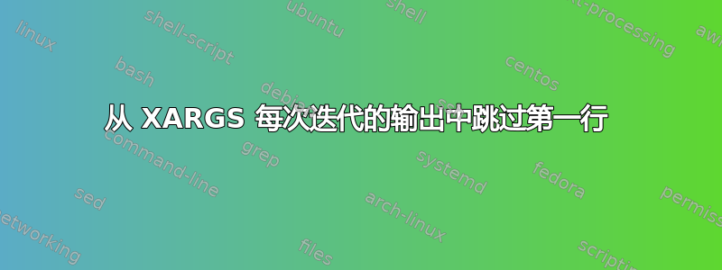 从 XARGS 每次迭代的输出中跳过第一行