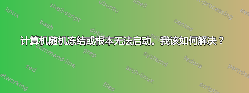 计算机随机冻结或根本无法启动。我该如何解决？