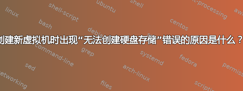 创建新虚拟机时出现“无法创建硬盘存储”错误的原因是什么？