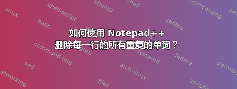 如何使用 Notepad++ 删除每一行的所有重复的单词？