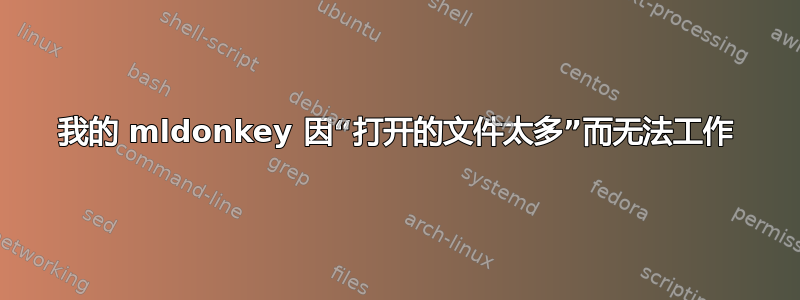 我的 mldonkey 因“打开的文件太多”而无法工作