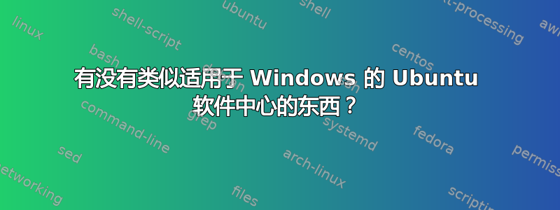 有没有类似适用于 Windows 的 Ubuntu 软件中心的东西？