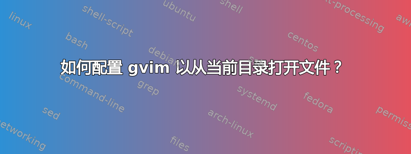 如何配置 gvim 以从当前目录打开文件？