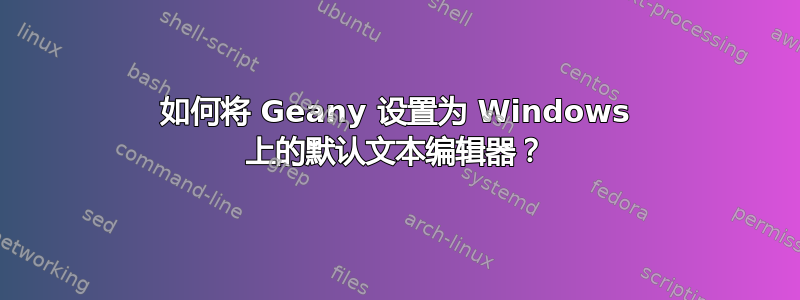 如何将 Geany 设置为 Windows 上的默认文本编辑器？