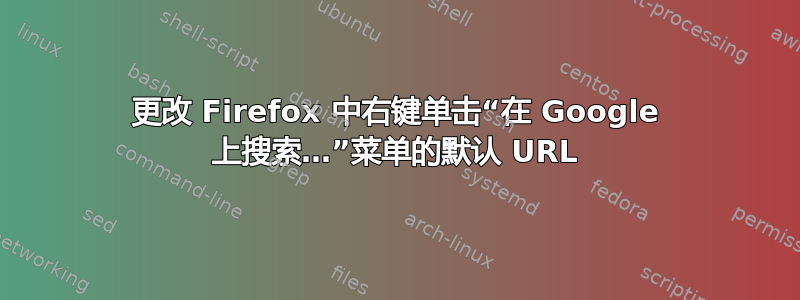 更改 Firefox 中右键单击“在 Google 上搜索…”菜单的默认 URL