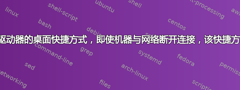 如何创建指向网络驱动器的桌面快捷方式，即使机器与网络断开连接，该快捷方式也能持久存在？