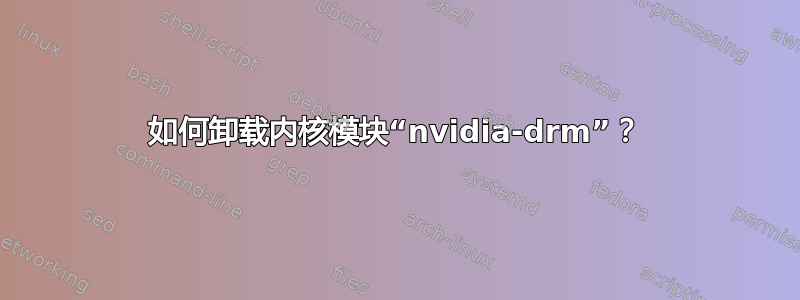 如何卸载内核模块“nvidia-drm”？