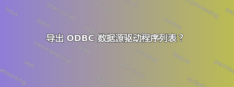 导出 ODBC 数据源驱动程序列表？