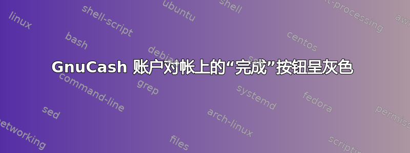 GnuCash 账户对帐上的“完成”按钮呈灰色