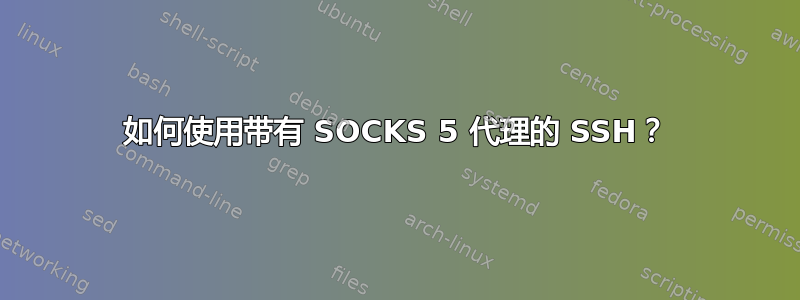 如何使用带有 SOCKS 5 代理的 SSH？