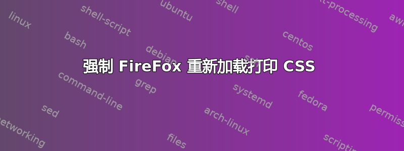 强制 FireFox 重新加载打印 CSS