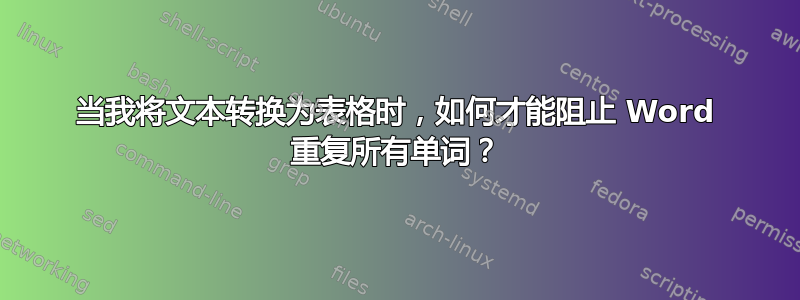 当我将文本转换为表格时，如何才能阻止 Word 重复所有单词？