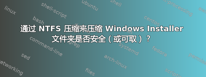 通过 NTFS 压缩来压缩 Windows Installer 文件夹是否安全（或可取）？