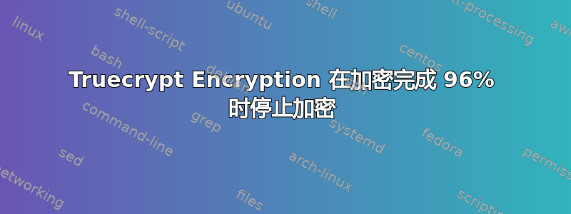 Truecrypt Encryption 在加密完成 96% 时停止加密