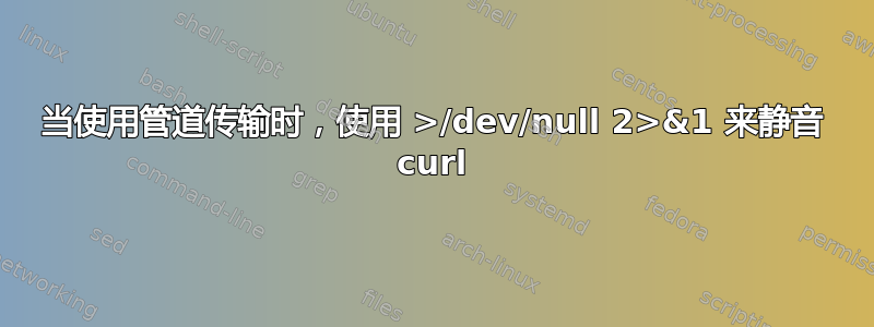 当使用管道传输时，使用 >/dev/null 2>&1 来静音 curl