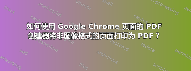 如何使用 Google Chrome 页面的 PDF 创建器将非图像格式的页面打印为 PDF？