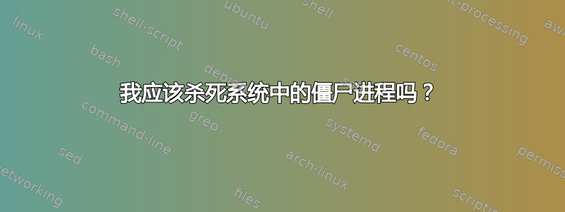 我应该杀死系统中的僵尸进程吗？