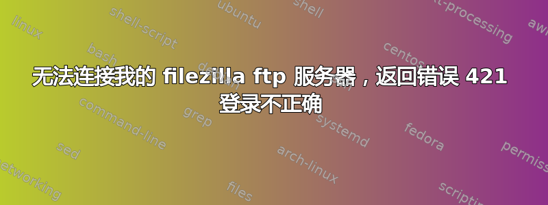 无法连接我的 filezilla ftp 服务器，返回错误 421 登录不正确