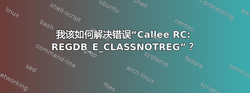 我该如何解决错误“Callee RC: REGDB_E_CLASSNOTREG”？