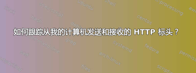 如何跟踪从我的计算机发送和接收的 HTTP 标头？