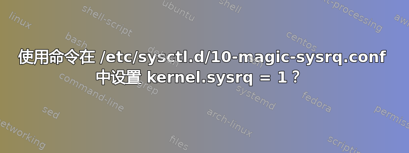 使用命令在 /etc/sysctl.d/10-magic-sysrq.conf 中设置 kernel.sysrq = 1？ 