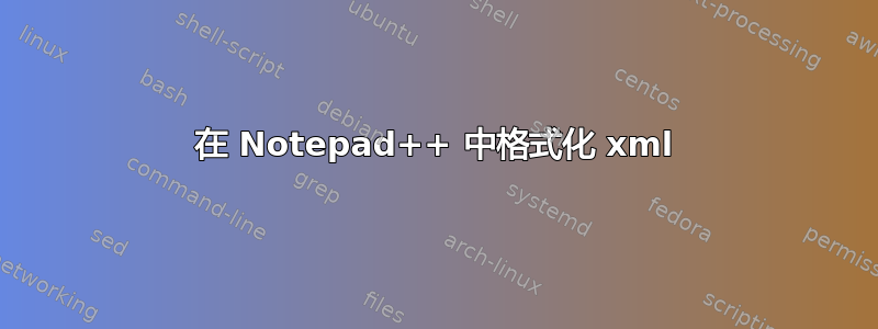 在 Notepad++ 中格式化 xml