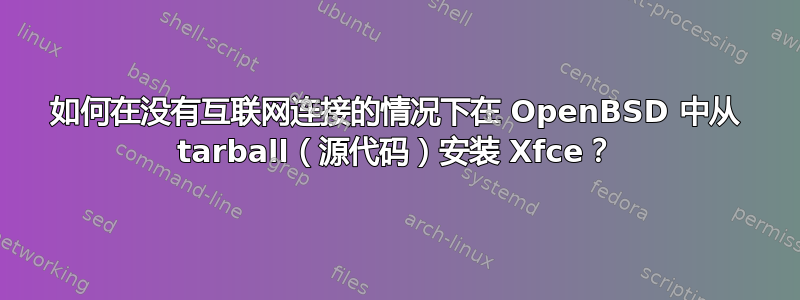 如何在没有互联网连接的情况下在 OpenBSD 中从 tarball（源代码）安装 Xfce？