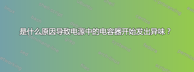 是什么原因导致电源中的电容器开始发出异味？