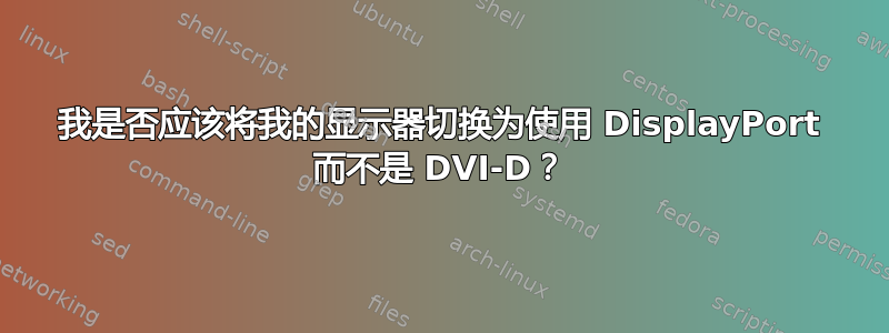 我是否应该将我的显示器切换为使用 DisplayPort 而不是 DVI-D？