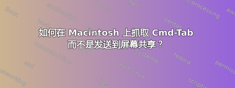 如何在 Macintosh 上抓取 Cmd-Tab 而不是发送到屏幕共享？