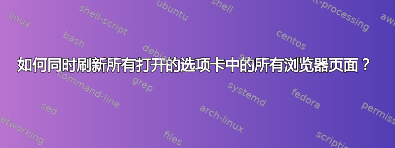 如何同时刷新所有打开的选项卡中的所有浏览器页面？