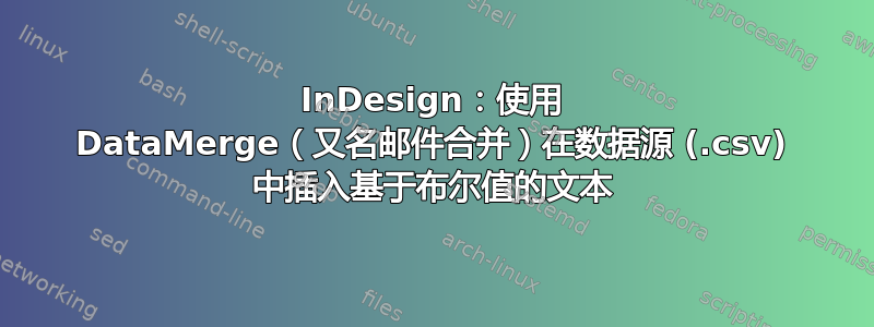 InDesign：使用 DataMerge（又名邮件合并）在数据源 (.csv) 中插入基于布尔值的文本