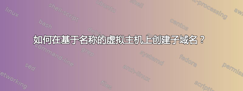 如何在基于名称的虚拟主机上创建子域名？