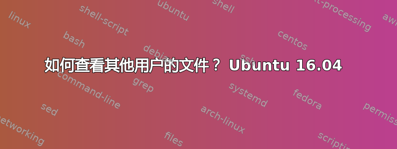 如何查看其他用户的文件？ Ubuntu 16.04 