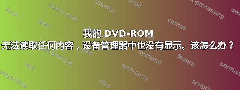 我的 DVD-ROM 无法读取任何内容，设备管理器中也没有显示。该怎么办？