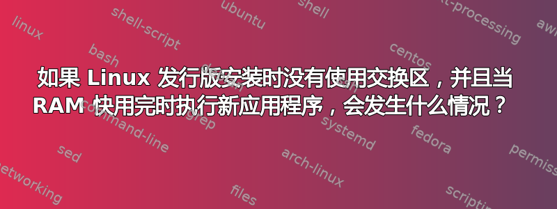 如果 Linux 发行版安装时没有使用交换区，并且当 RAM 快用完时执行新应用程序，会发生什么情况？ 