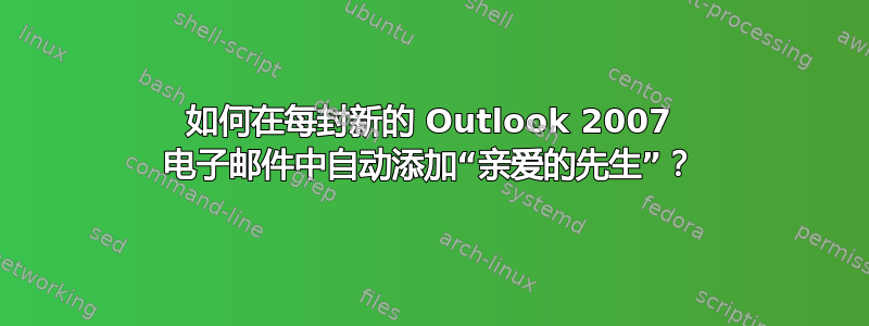 如何在每封新的 Outlook 2007 电子邮件中自动添加“亲爱的先生”？