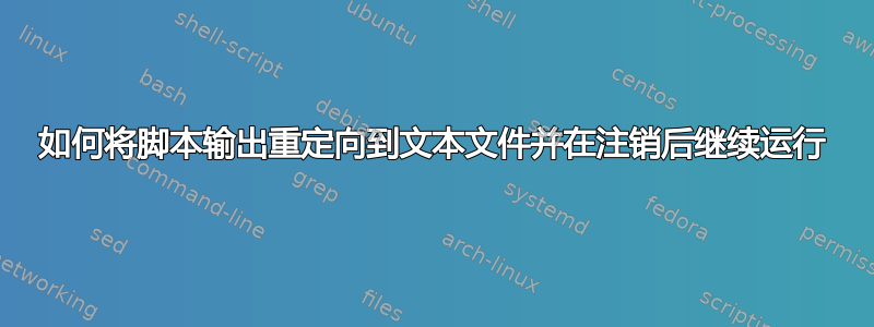 如何将脚本输出重定向到文本文件并在注销后继续运行