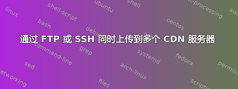 通过 FTP 或 SSH 同时上传到多个 CDN 服务器