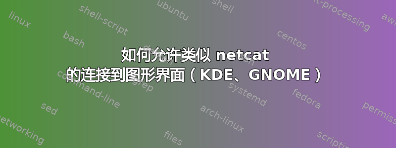 如何允许类似 netcat 的连接到图形界面（KDE、GNOME）