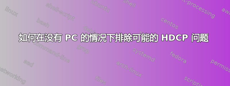 如何在没有 PC 的情况下排除可能的 HDCP 问题