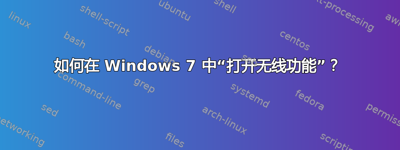 如何在 Windows 7 中“打开无线功能”？