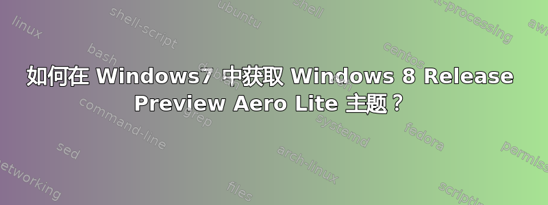 如何在 Windows7 中获取 Windows 8 Release Preview Aero Lite 主题？