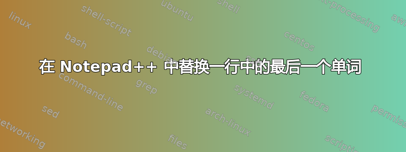 在 Notepad++ 中替换一行中的最后一个单词