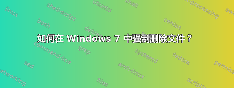 如何在 Windows 7 中强制删除文件？