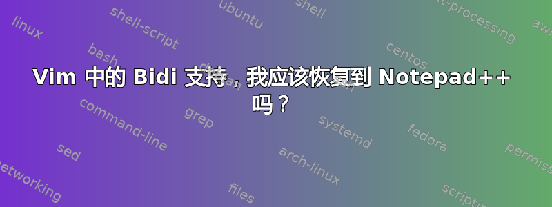 Vim 中的 Bidi 支持，我应该恢复到 Notepad++ 吗？